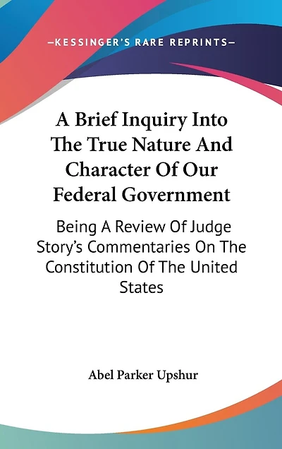 A Brief Inquiry Into The True Nature And Character Of Our Federal Government: Being A Review Of Judge Story's Commentaries On The Constitution Of The United States