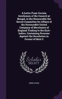 A Letter From Certain Gentlemen of the Council at Bengal, to Honourable Secret Committee for Affairs United Company Merchants England East-Indies: Containing Reasons Against Revolution Favour Meir Cossim Al