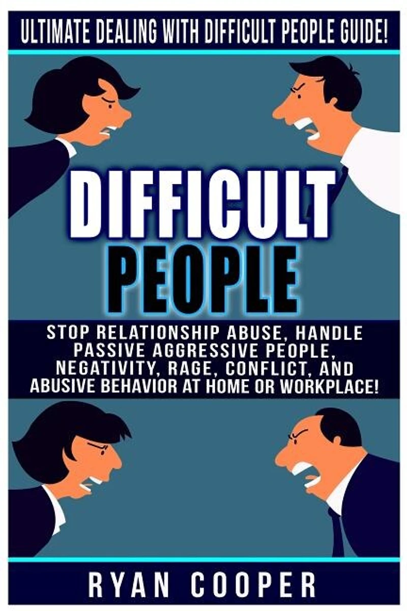 Difficult People: Ultimate Dealing With Difficult People Guide! Stop Relationship Abuse, Handle Passive Aggressive People, Negativity, Rage, Conflict, And Abusive Behavior At Home Or Workplace!