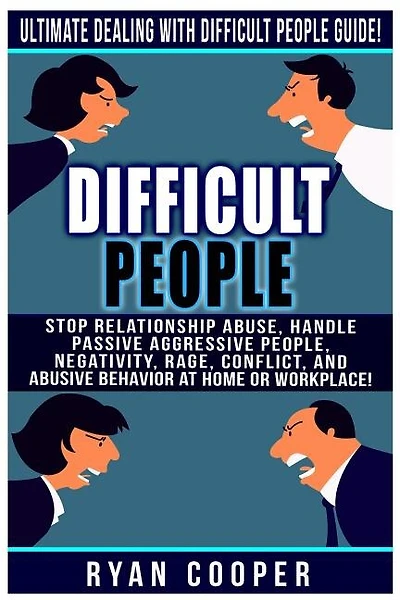 Difficult People: Ultimate Dealing With Difficult People Guide! Stop Relationship Abuse, Handle Passive Aggressive People, Negativity, Rage, Conflict, And Abusive Behavior At Home Or Workplace!