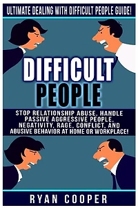 Difficult People: Ultimate Dealing With Difficult People Guide! Stop Relationship Abuse, Handle Passive Aggressive People, Negativity, Rage, Conflict, And Abusive Behavior At Home Or Workplace!