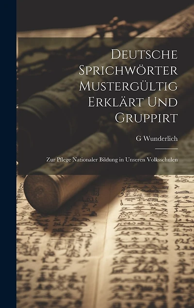 Deutsche Sprichwörter Mustergültig Erklärt Und Gruppirt: Zur Pflege Nationaler Bildung in Unseren Volksschulen
