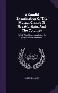 a Candid Examination of the Mutual Claims Great-Britain, and Colonies: With Plan Accommodation, on Constitutional Principles. By Author Letters to Nobleman Conduct American War