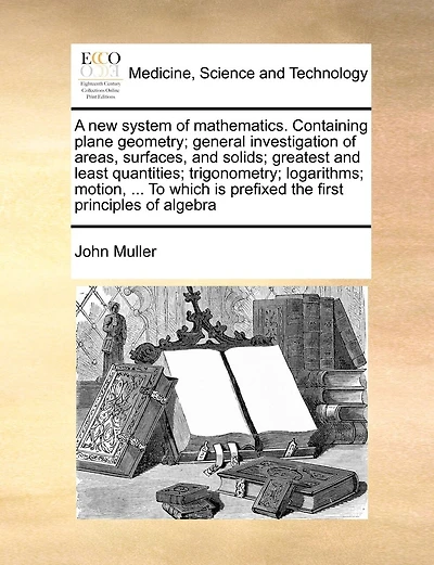 A New System Of Mathematics Containing Plane Geometry: General Investigation Areas, Surfaces, And Solids: Greatest Least Quantities: Trigonometry: