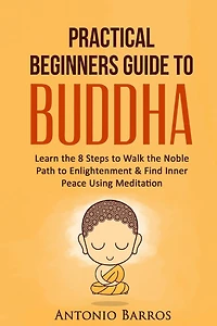A Practical Beginners Guide To Buddha: Learn The 8 Steps To Walk The Noble Path To Enlightenment & Find Inner Peace Using Meditation