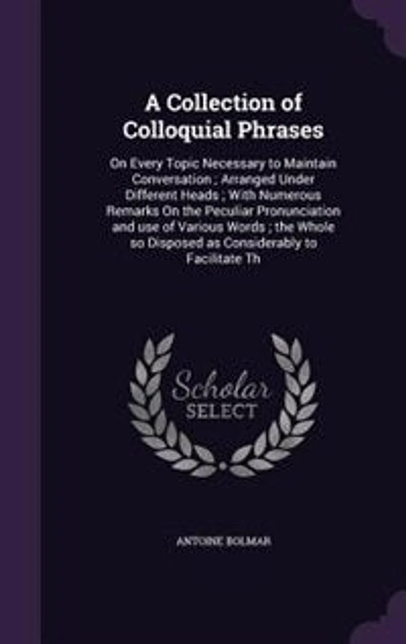 A Collection of Colloquial Phrases: On Every Topic Necessary to Maintain Conversation ; Arranged Under Different Heads ; With Numerous