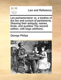 Lex Parliamentaria: Or, A Treatise Of The Law And Custom Parliaments. Shewing Their Antiquity, Names, Kinds, Qua