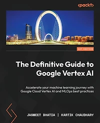 The Definitive Guide to Google Vertex AI: Accelerate your machine learning journey with Cloud AI and MLOps best practices
