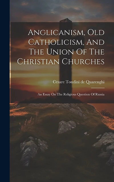 Anglicanism, Old Catholicism, And The Union Of The Christian Churches: An Essay On The Religious Question Of Russia