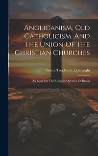 Anglicanism, Old Catholicism, And The Union Of The Christian Churches: An Essay On The Religious Question Of Russia