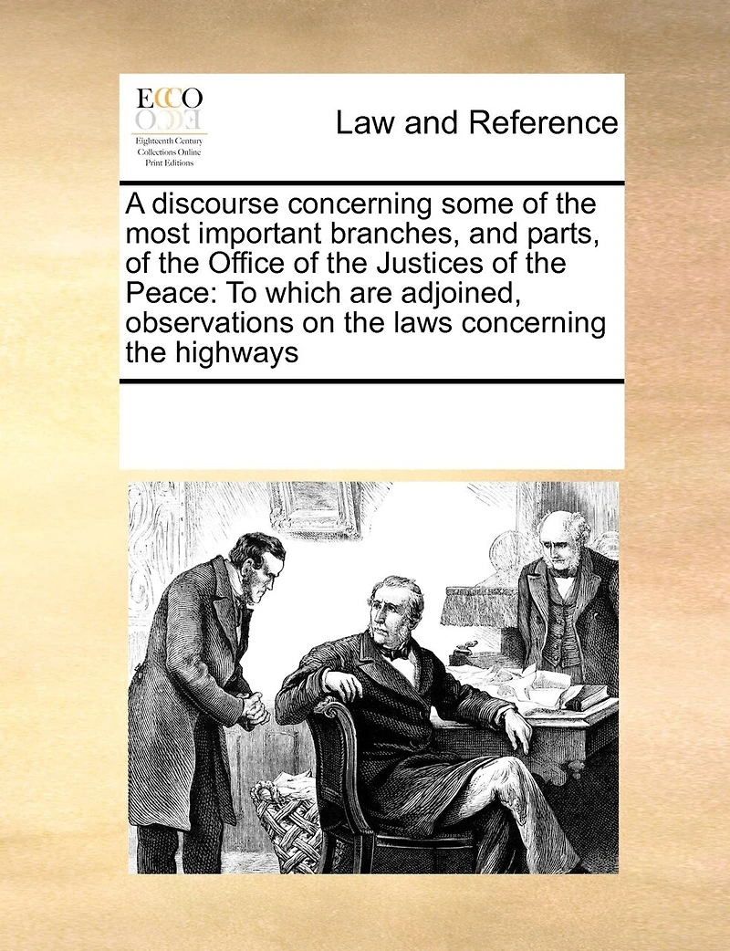 A Discourse Concerning Some of the Most Important Branches, and Parts, Office Justices Peace: To Which are Adjoined, Observations on Laws Highways