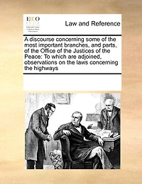 A Discourse Concerning Some of the Most Important Branches, and Parts, Office Justices Peace: To Which are Adjoined, Observations on Laws Highways