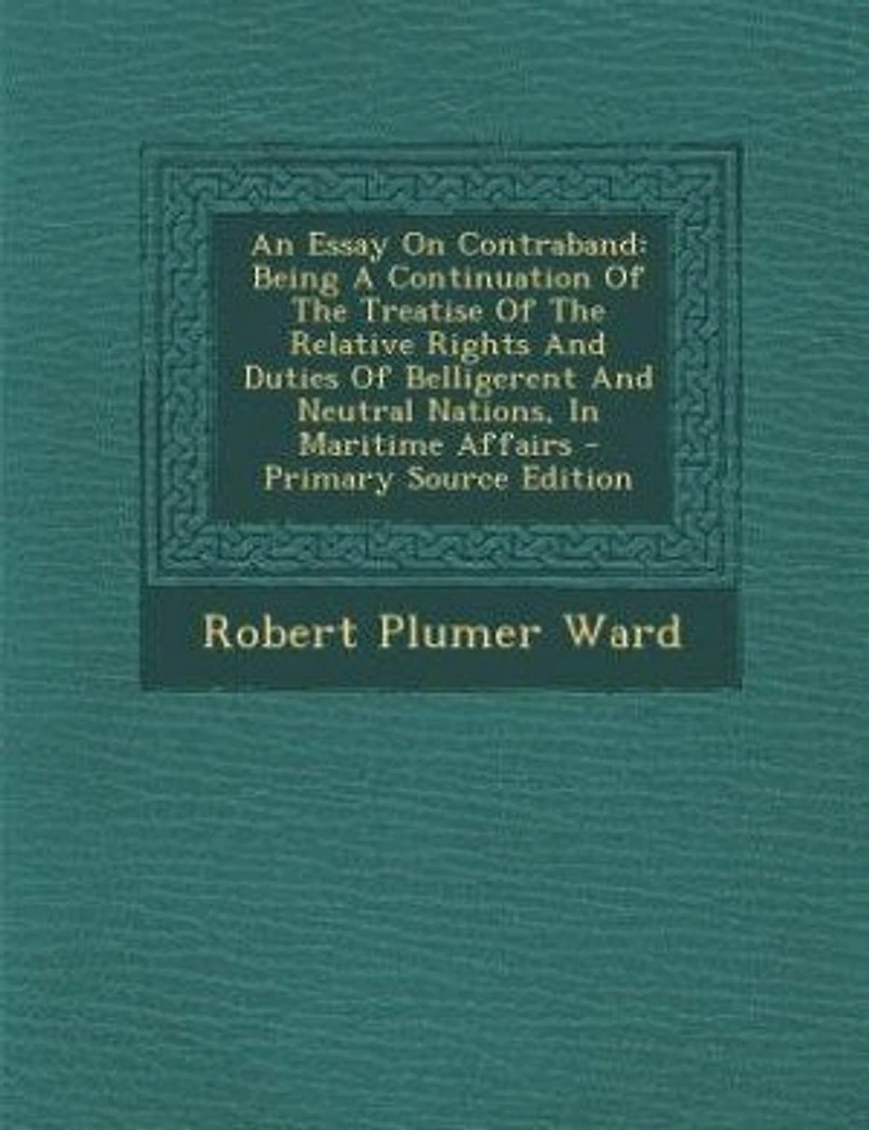 An Essay On Contraband: Being A Continuation Of The Treatise Of The Relative Rights And Duties Of Belligerent And Neutral N