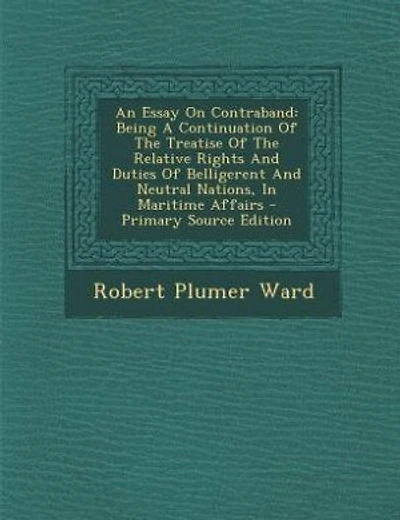 An Essay On Contraband: Being A Continuation Of The Treatise Of The Relative Rights And Duties Of Belligerent And Neutral N