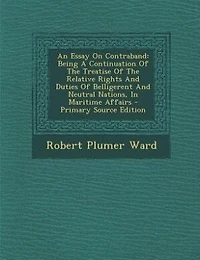 An Essay On Contraband: Being A Continuation Of The Treatise Of The Relative Rights And Duties Of Belligerent And Neutral N
