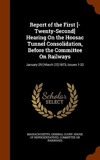 Report of the First [-Twenty-Second] Hearing On Hoosac Tunnel Consolidation, Before Committee Railways: January 29 [-March 21] 1873, Issues 1-22