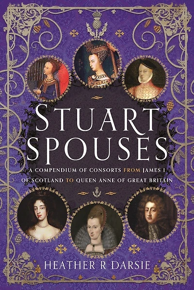 Stuart Spouses: A Compendium of Consorts from James I Scotland to Queen Anne Great Britain