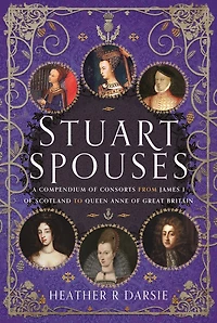 Stuart Spouses: A Compendium of Consorts from James I Scotland to Queen Anne Great Britain