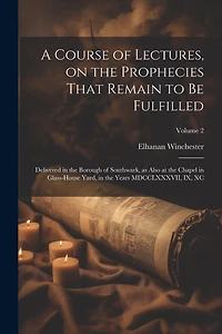 A Course of Lectures, on the Prophecies That Remain to be Fulfilled: Delivered in the Borough of Southwark, as Also at the Chapel in Glass-house Yard, in the Years MDCCLXXXVII, IX, XC; Volume 2