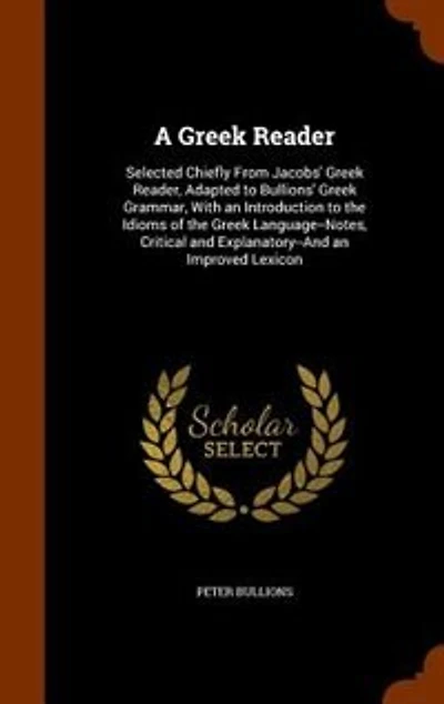 A Greek Reader: Selected Chiefly From Jacobs' Adapted to Bullions' Grammar With an Introduction On the Idioms of Language, Notes Critical and Explanatory Improved Lexicon