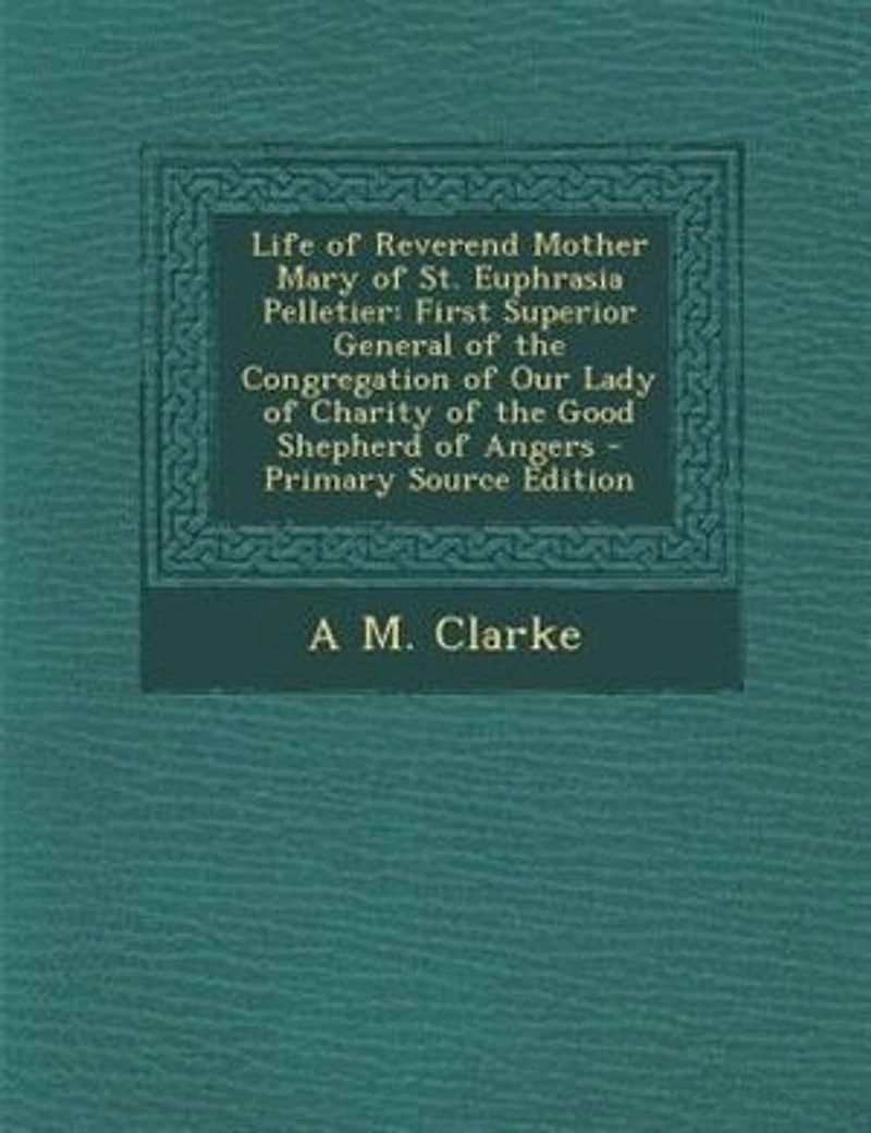 Life of Reverend Mother Mary St. Euphrasia Pelletier: First Superior General the Congregation Our Lady Charity Good Shepherd Angers