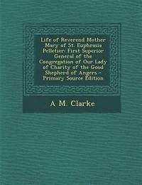 Life of Reverend Mother Mary St. Euphrasia Pelletier: First Superior General the Congregation Our Lady Charity Good Shepherd Angers