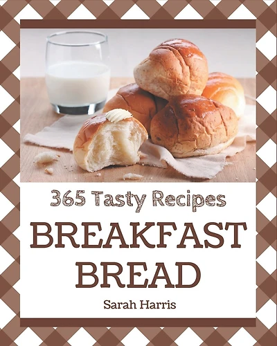 365 Tasty Breakfast Bread Recipes: Home Cooking Made Easy with Breakfast Bread Cookbook!