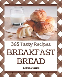 365 Tasty Breakfast Bread Recipes: Home Cooking Made Easy with Breakfast Bread Cookbook!