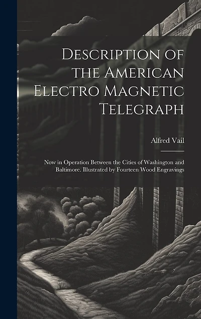 Description of the American Electro Magnetic Telegraph: Now in Operation Between the Cities of Washington and Baltimore. Illustrated by Fourteen Wood Engravings