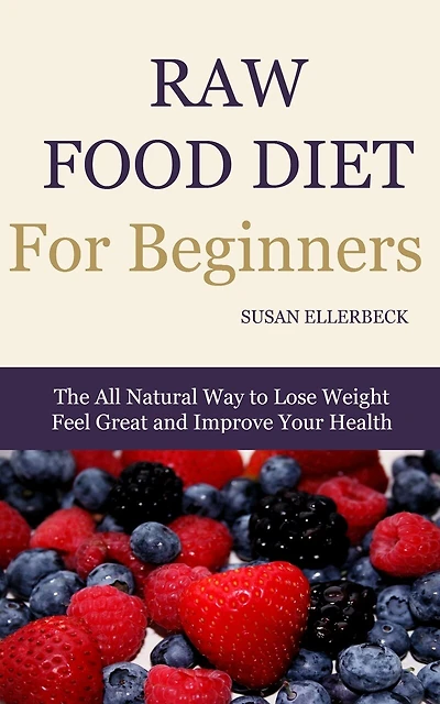 Raw Food Diet for Beginners: The All Natural Way to Lose Weight Feel Great & Improve your Health