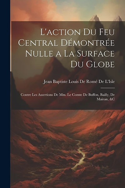 L'action Du Feu Central Démontrée Nulle a La Surface Du Globe: Contre Les Assertions De Mm. Le Comte De Buffon, Bailly, De Mairan, &c