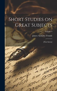 Short Studies on Great Subjects: [first Series]; Volume 4