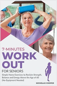7-minute Workout For Seniors: Simple Home Exercises To Reclaim Strength, Balance And Energy Above The Age Of 60 (no-equipment Nee