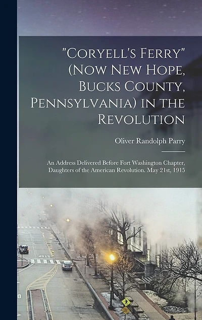 "Coryell's Ferry" (now New Hope, Bucks County, Pennsylvania) in the Revolution; an Address Delivered Before Fort Washington Chapter, Daughters of the American Revolution. May 21st, 1915