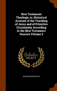 New Testament Theology, or, Historical Account of the Teaching of Jesus and of Primitive Christianity According to the New Testament Sources Volume 2