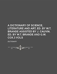 A Dictionary of Science, Literature and Art, Ed. by W.T. Brande Assisted J. Cauvin. G.W. Cox.3 Vols