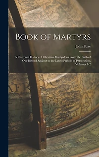 Book of Martyrs: A Universal History of Christian Martyrdom From the Birth of Our Blessed Saviour to the Latest Periods of Persecution