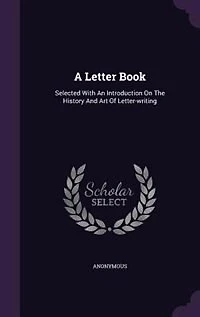 A Letter Book: Selected With An Introduction On The History And Art Of Letter-writing
