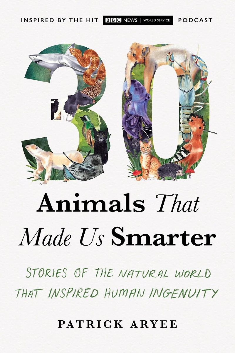 30 Animals That Made Us Smarter: Stories Of The Natural World Inspired Human Ingenuity