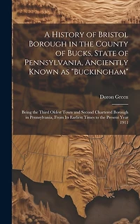 A History of Bristol Borough in the County of Bucks, State of Pennsylvania, Anciently Known as "Buckingham"; Being the Third Oldest Town and Second Chartered Borough in Pennsylvania, From its Earliest Times to the Present Year 1911