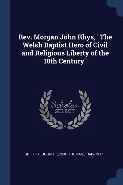 Rev. Morgan John Rhys, "The Welsh Baptist Hero of Civil and Religious Liberty of the 18th Century"