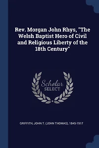 Rev. Morgan John Rhys, "The Welsh Baptist Hero of Civil and Religious Liberty of the 18th Century"