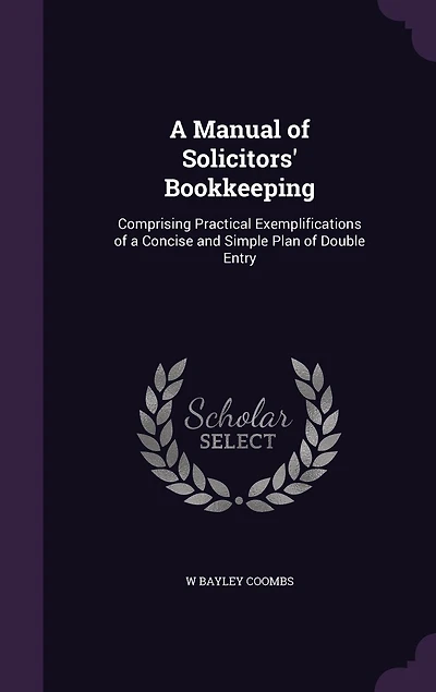 a Manual of Solicitors' Bookkeeping, Comprising Practical Exemplifications Concise and Simple Plan Double Entry, With Forms Account Other Books Relating to Bills Cost, Cash, Etc., Showing Their Operation, Giving Directions For...