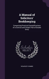 a Manual of Solicitors' Bookkeeping, Comprising Practical Exemplifications Concise and Simple Plan Double Entry, With Forms Account Other Books Relating to Bills Cost, Cash, Etc., Showing Their Operation, Giving Directions For...