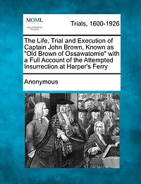 The Life, Trial, and Execution of Captain John Brown, Known as Old Brown Ossawatomie (Classic Reprint)