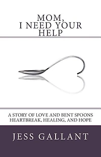 Mom, I Need Your Help: A Story of Love and Bent Spoons; Heartbreak, Healing, and Hope