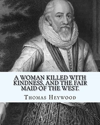 A woman killed with kindness, and The fair maid of the west. By: Thomas Heywood: editrd By: George Pierce Baker (April 4, 1866 - January 6, 1935), and By: Katharine Lee Bates (August 12, 1859 - March 28, 1929)