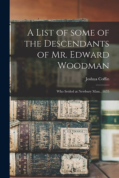 A List of Some of the Descendants of Mr. Edward Woodman: Who Settled at Newbury Mass., 1635