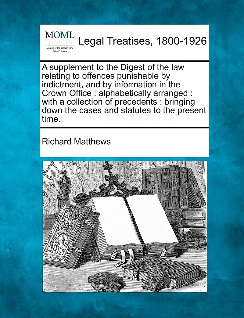 a Supplement to the Digest of Law Relating Offences Punishable by Indictment, and Information Crown Office: Alphabetically Arranged: With Collection Precedents: Bringing Down Cases Statutes Present Time