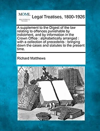 a Supplement to the Digest of Law Relating Offences Punishable by Indictment, and Information Crown Office: Alphabetically Arranged: With Collection Precedents: Bringing Down Cases Statutes Present Time